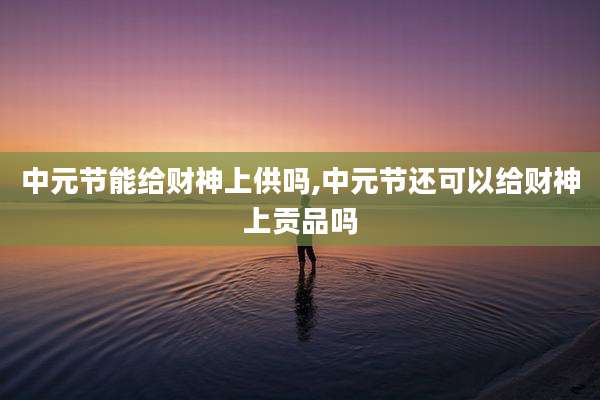 中元节能给财神上供吗,中元节还可以给财神上贡品吗