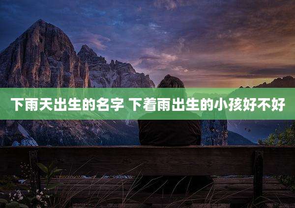 下雨天出生的名字 下着雨出生的小孩好不好