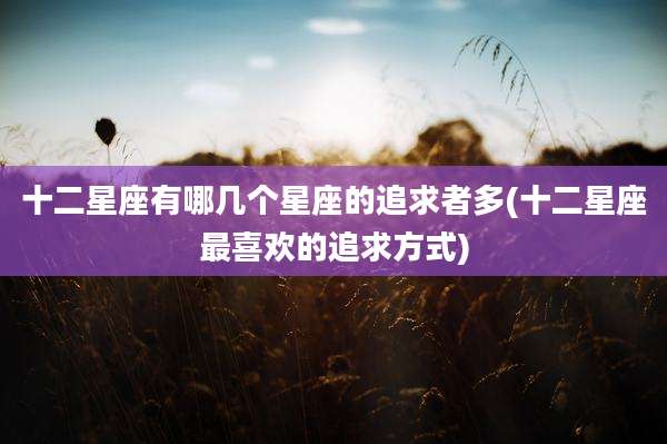 十二星座有哪几个星座的追求者多(十二星座最喜欢的追求方式)