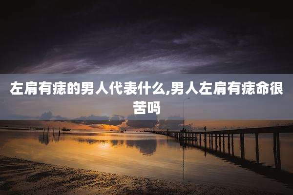 左肩有痣的男人代表什么,男人左肩有痣命很苦吗