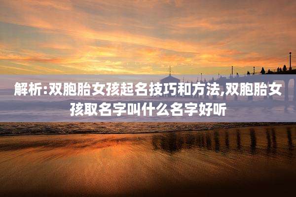 解析:双胞胎女孩起名技巧和方法,双胞胎女孩取名字叫什么名字好听