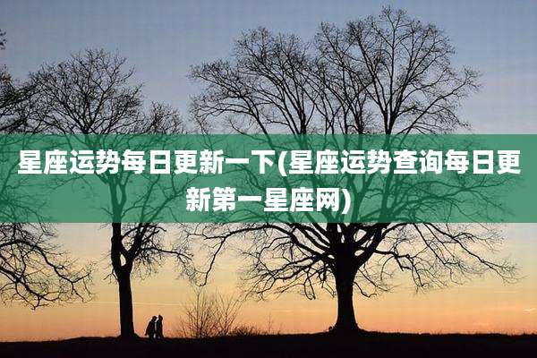 星座运势每日更新一下(星座运势查询每日更新第一星座网)