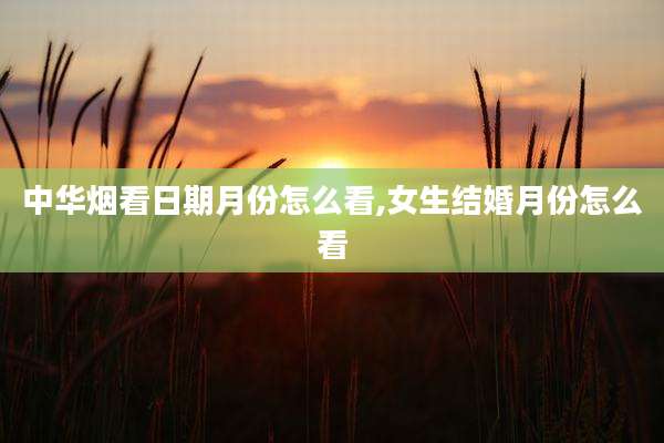 中华烟看日期月份怎么看,女生结婚月份怎么看