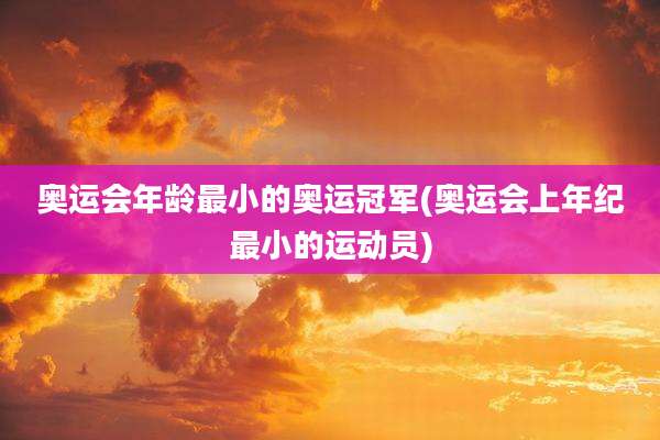 奥运会年龄最小的奥运冠军(奥运会上年纪最小的运动员)
