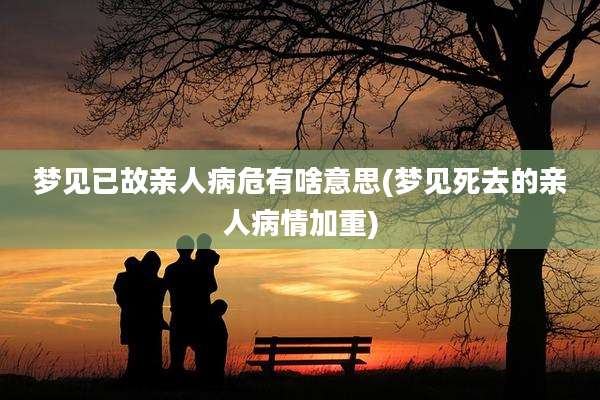 梦见已故亲人病危有啥意思(梦见死去的亲人病情加重)