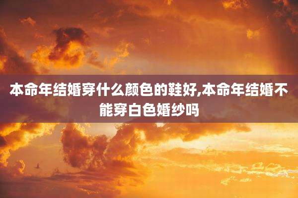本命年结婚穿什么颜色的鞋好,本命年结婚不能穿白色婚纱吗