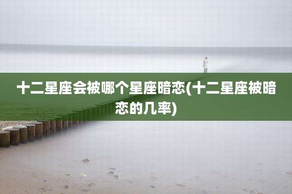 十二星座会被哪个星座暗恋(十二星座被暗恋的几率)