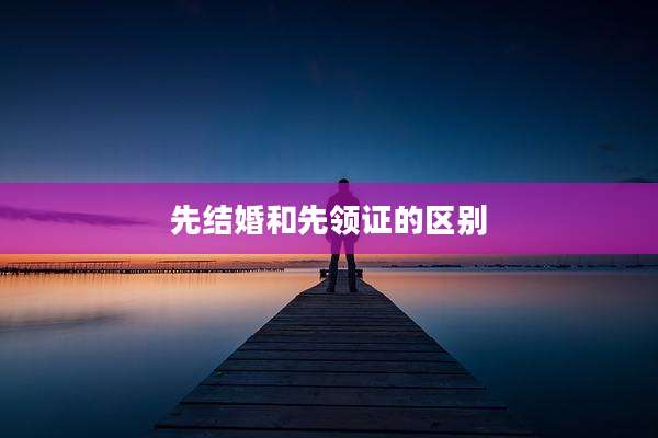 先结婚和先领证的区别