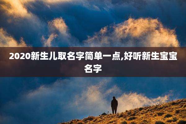2020新生儿取名字简单一点,好听新生宝宝名字