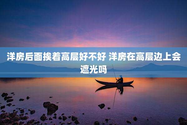 洋房后面挨着高层好不好 洋房在高层边上会遮光吗