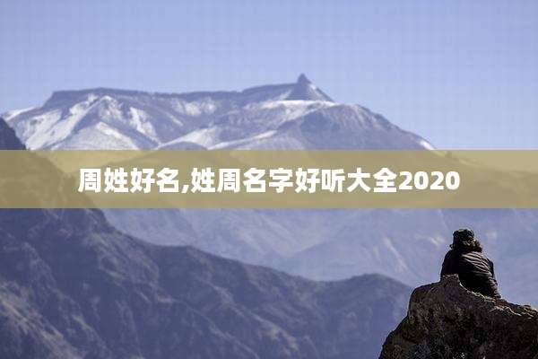 周姓好名,姓周名字好听大全2020