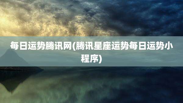 每日运势腾讯网(腾讯星座运势每日运势小程序)