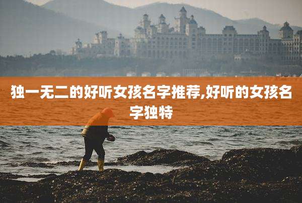 独一无二的好听女孩名字推荐,好听的女孩名字独特