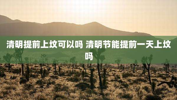 清明提前上坟可以吗 清明节能提前一天上坟吗
