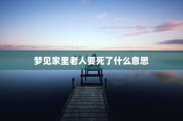 梦见家里老人要死了什么意思