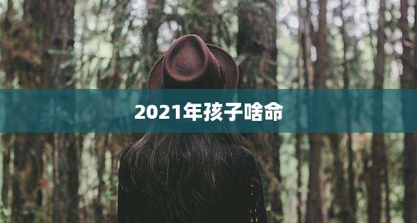 2021年孩子啥命