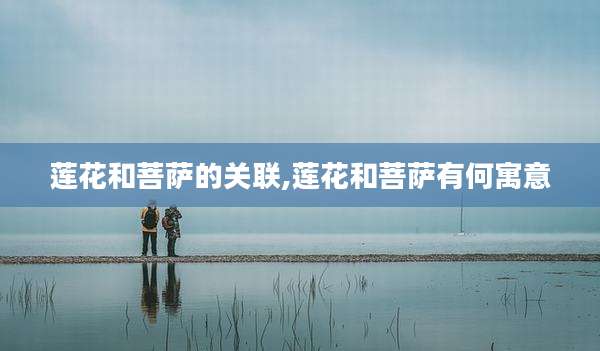 莲花和菩萨的关联,莲花和菩萨有何寓意