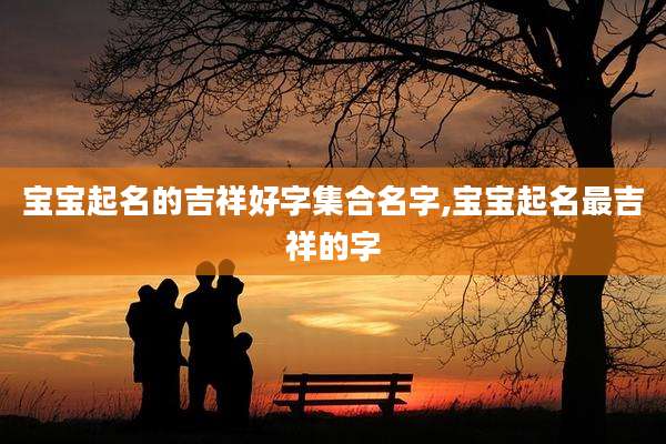宝宝起名的吉祥好字集合名字,宝宝起名最吉祥的字
