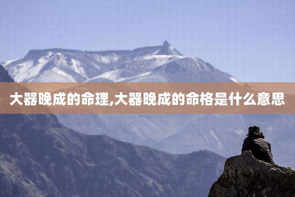 大器晚成的命理,大器晚成的命格是什么意思