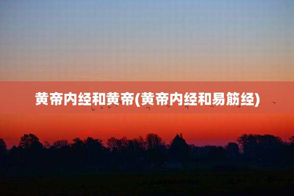 黄帝内经和黄帝(黄帝内经和易筋经)