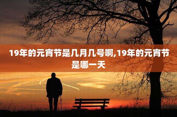 19年的元宵节是几月几号啊,19年的元宵节是哪一天