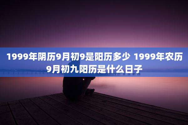 1999年阴历9月初9是阳历多少 1999年农历9月初九阳历是什么日子