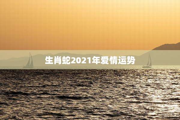 生肖蛇2021年爱情运势