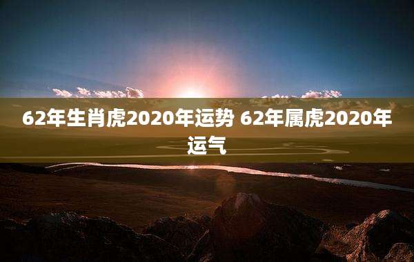 62年生肖虎2020年运势 62年属虎2020年运气