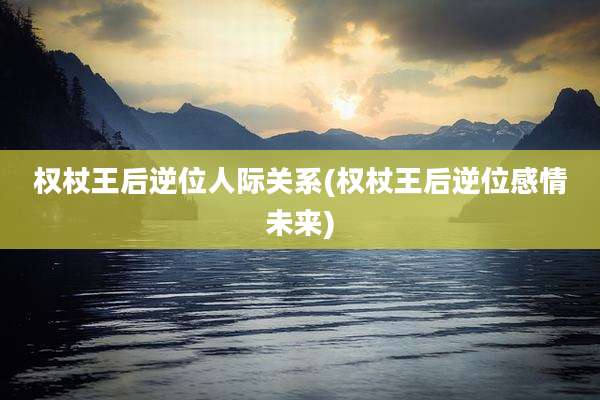 权杖王后逆位人际关系(权杖王后逆位感情未来)