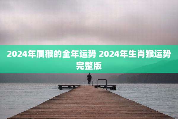 2024年属猴的全年运势 2024年生肖猴运势完整版