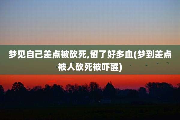 梦见自己差点被砍死,留了好多血(梦到差点被人砍死被吓醒)