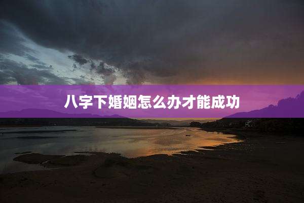 八字下婚姻怎么办才能成功