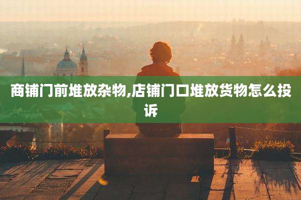 商铺门前堆放杂物,店铺门口堆放货物怎么投诉