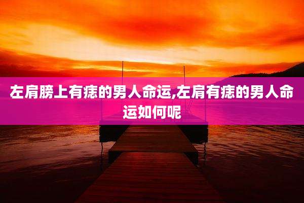 左肩膀上有痣的男人命运,左肩有痣的男人命运如何呢