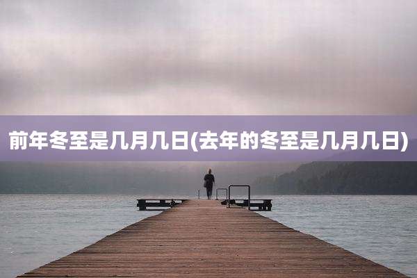 前年冬至是几月几日(去年的冬至是几月几日)