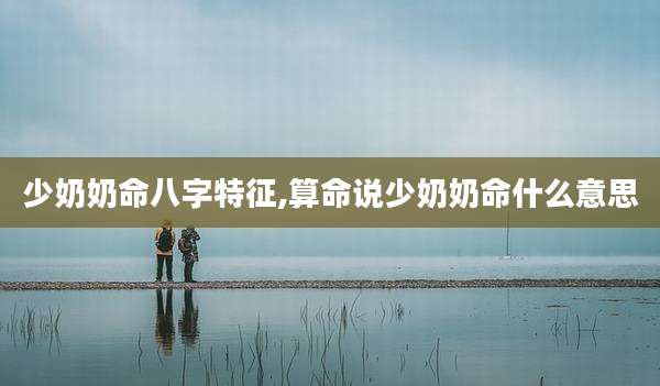 少奶奶命八字特征,算命说少奶奶命什么意思