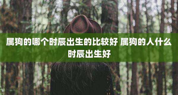 属狗的哪个时辰出生的比较好 属狗的人什么时辰出生好