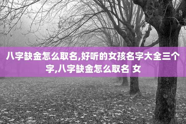 八字缺金怎么取名,好听的女孩名字大全三个字,八字缺金怎么取名 女