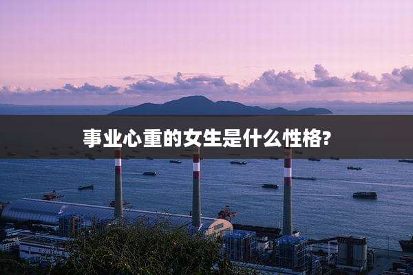 事业心重的女生是什么性格?