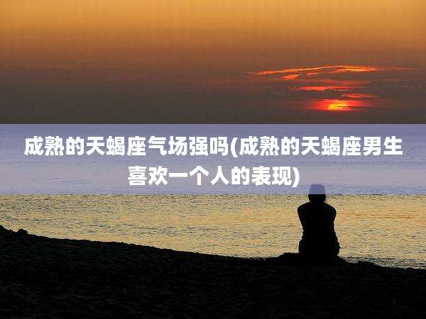 成熟的天蝎座气场强吗(成熟的天蝎座男生喜欢一个人的表现)