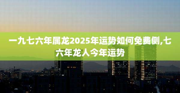 一九七六年属龙2025年运势如何免费侧,七六年龙人今年运势