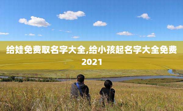 给娃免费取名字大全,给小孩起名字大全免费2021