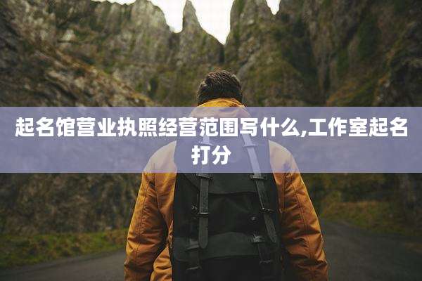 起名馆营业执照经营范围写什么,工作室起名打分
