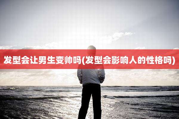 发型会让男生变帅吗(发型会影响人的性格吗)