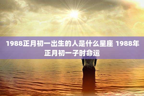 1988正月初一出生的人是什么星座 1988年正月初一子时命运