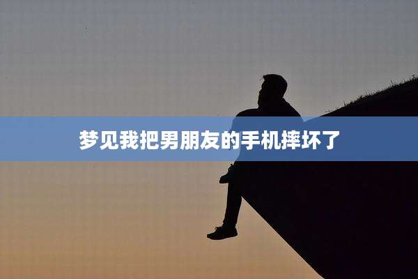 梦见我把男朋友的手机摔坏了