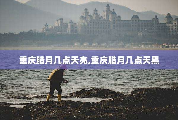 重庆腊月几点天亮,重庆腊月几点天黑