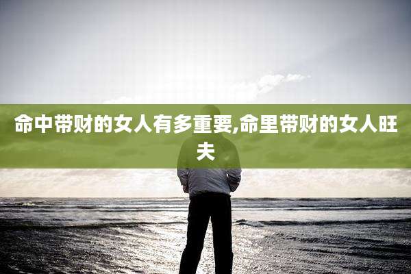 命中带财的女人有多重要,命里带财的女人旺夫