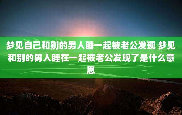 梦见自己和别的男人睡一起被老公发现 梦见和别的男人睡在一起被老公发现了是什么意思