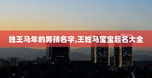 姓王马年的男孩名字,王姓马宝宝起名大全